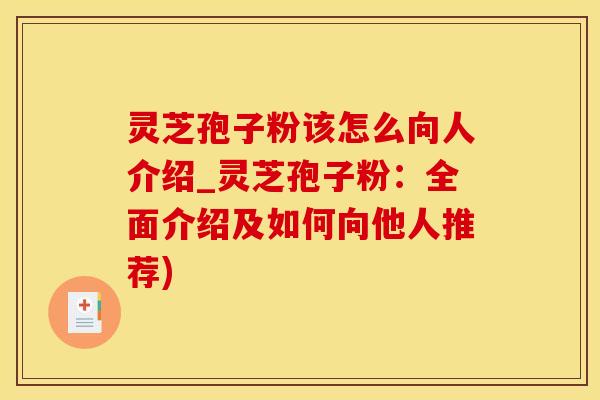 灵芝孢子粉该怎么向人介绍_灵芝孢子粉：全面介绍及如何向他人推荐)