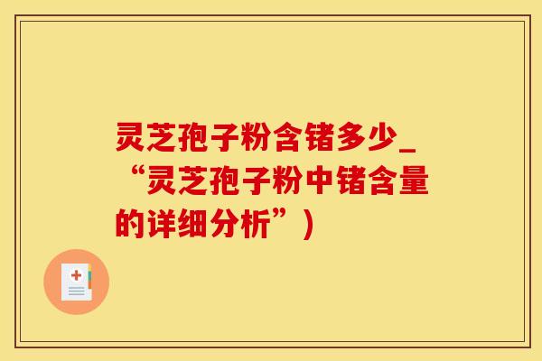 灵芝孢子粉含锗多少_“灵芝孢子粉中锗含量的详细分析”)