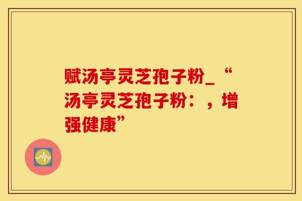 赋汤亭灵芝孢子粉_“汤亭灵芝孢子粉：，增强健康”