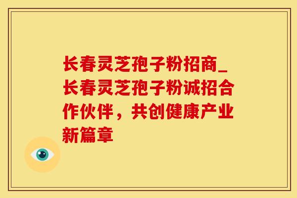 长春灵芝孢子粉招商_长春灵芝孢子粉诚招合作伙伴，共创健康产业新篇章