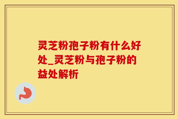 灵芝粉孢子粉有什么好处_灵芝粉与孢子粉的益处解析