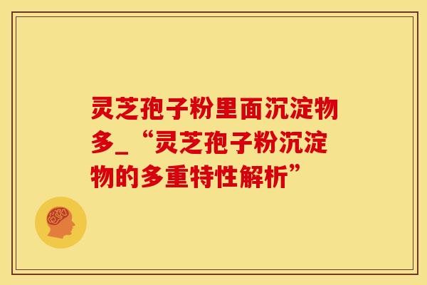 灵芝孢子粉里面沉淀物多_“灵芝孢子粉沉淀物的多重特性解析”