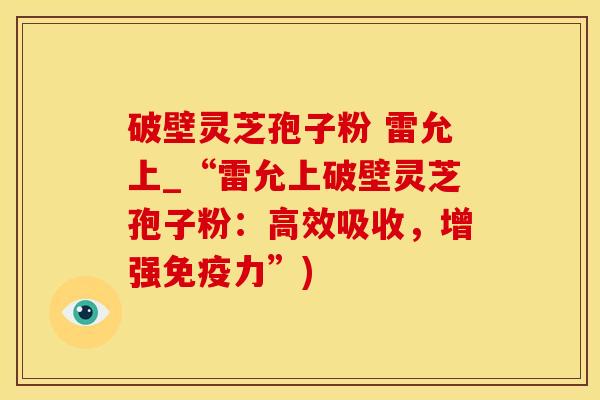 破壁灵芝孢子粉 雷允上_“雷允上破壁灵芝孢子粉：高效吸收，增强免疫力”)