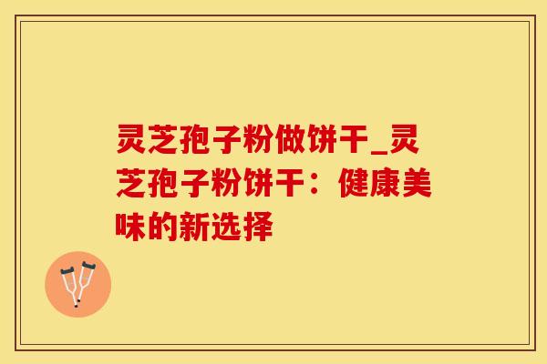 灵芝孢子粉做饼干_灵芝孢子粉饼干：健康美味的新选择