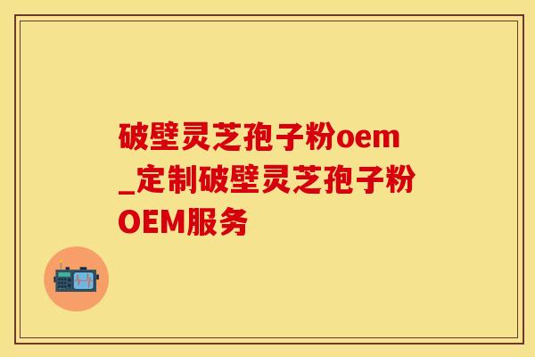 破壁灵芝孢子粉oem_定制破壁灵芝孢子粉OEM服务