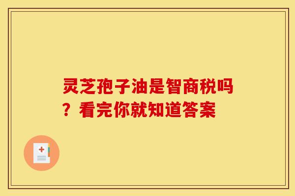 灵芝孢子油是智商税吗?看完你就知道答案 灵芝孢子油是智商税吗?看完你就知道答案