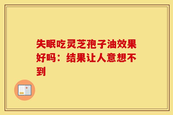 吃灵芝孢子油效果好吗：结果让人意想不到