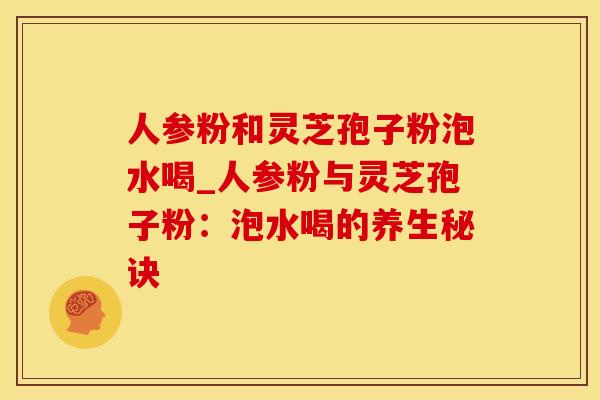 人参粉和灵芝孢子粉泡水喝_人参粉与灵芝孢子粉：泡水喝的养生秘诀