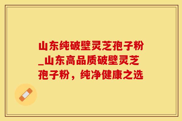 山东纯破壁灵芝孢子粉_山东高品质破壁灵芝孢子粉，纯净健康之选