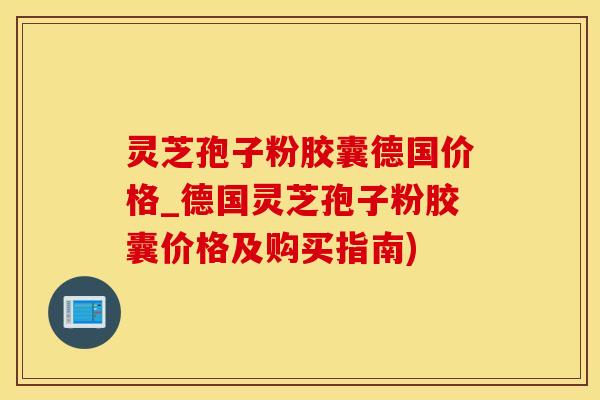 灵芝孢子粉胶囊德国价格_德国灵芝孢子粉胶囊价格及购买指南)