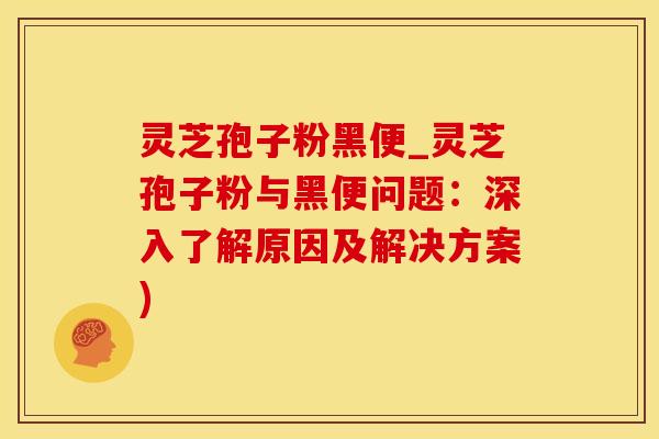 灵芝孢子粉黑便_灵芝孢子粉与黑便问题：深入了解原因及解决方案)