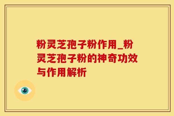 粉灵芝孢子粉作用_粉灵芝孢子粉的神奇功效与作用解析