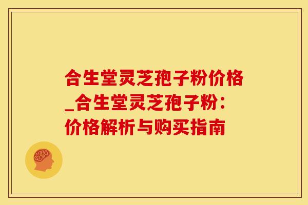合生堂灵芝孢子粉价格_合生堂灵芝孢子粉：价格解析与购买指南