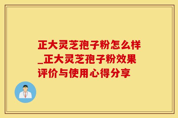 正大灵芝孢子粉怎么样_正大灵芝孢子粉效果评价与使用心得分享