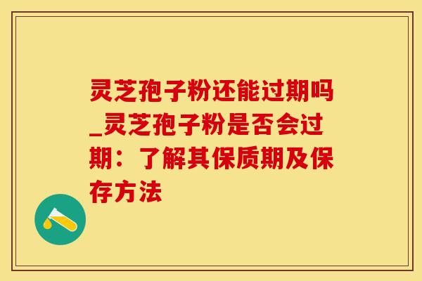 灵芝孢子粉还能过期吗_灵芝孢子粉是否会过期：了解其保质期及保存方法