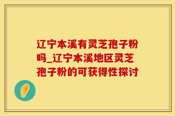 辽宁本溪有灵芝孢子粉吗_辽宁本溪地区灵芝孢子粉的可获得性探讨