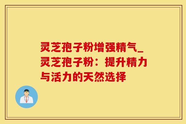 灵芝孢子粉增强精气_灵芝孢子粉：提升精力与活力的天然选择