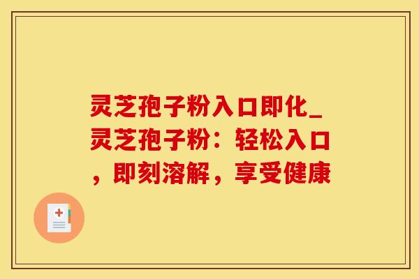 灵芝孢子粉入口即化_灵芝孢子粉：轻松入口，即刻溶解，享受健康