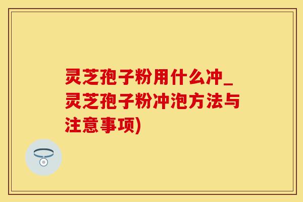 灵芝孢子粉用什么冲_灵芝孢子粉冲泡方法与注意事项)