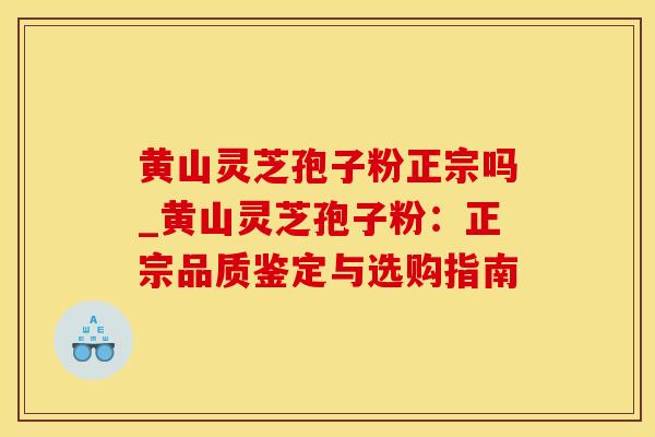黄山灵芝孢子粉正宗吗_黄山灵芝孢子粉：正宗品质鉴定与选购指南