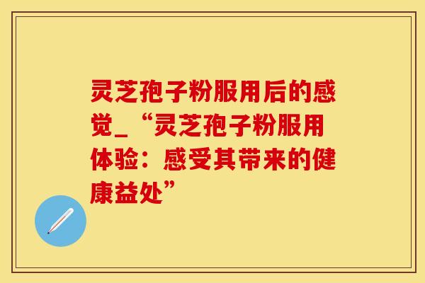 灵芝孢子粉服用后的感觉_“灵芝孢子粉服用体验：感受其带来的健康益处”
