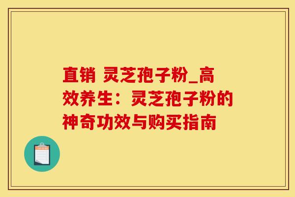 直销 灵芝孢子粉_高效养生：灵芝孢子粉的神奇功效与购买指南
