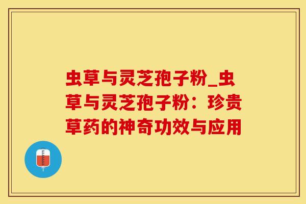 虫草与灵芝孢子粉_虫草与灵芝孢子粉：珍贵草药的神奇功效与应用
