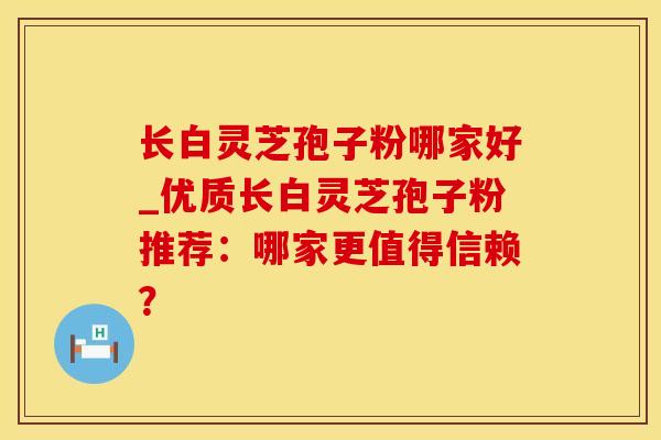 长白灵芝孢子粉哪家好_优质长白灵芝孢子粉推荐：哪家更值得信赖？