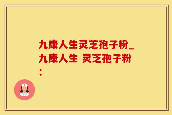 九康人生灵芝孢子粉_九康人生 灵芝孢子粉：