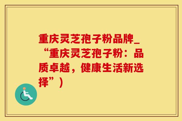 重庆灵芝孢子粉品牌_“重庆灵芝孢子粉：品质卓越，健康生活新选择”)