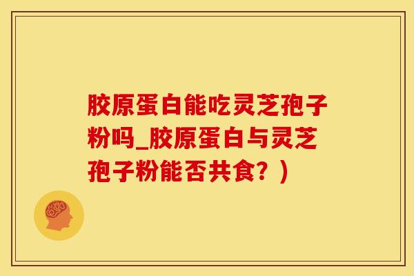 胶原蛋白能吃灵芝孢子粉吗_胶原蛋白与灵芝孢子粉能否共食？)