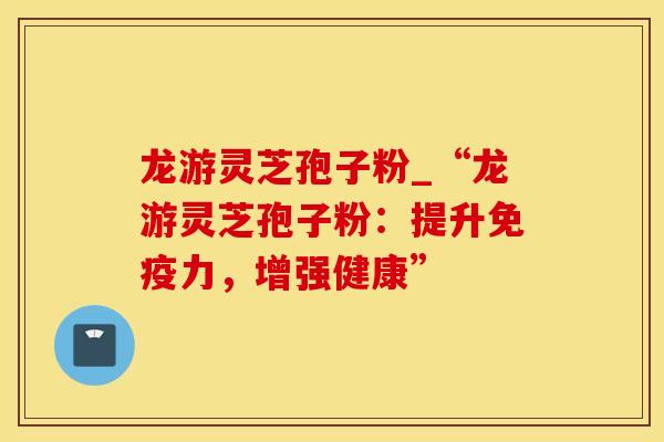 龙游灵芝孢子粉_“龙游灵芝孢子粉：提升免疫力，增强健康”