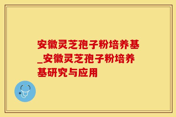 安徽灵芝孢子粉培养基_安徽灵芝孢子粉培养基研究与应用