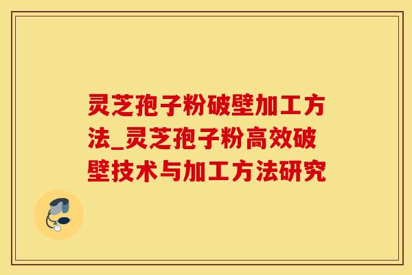 灵芝孢子粉破壁加工方法_灵芝孢子粉高效破壁技术与加工方法研究