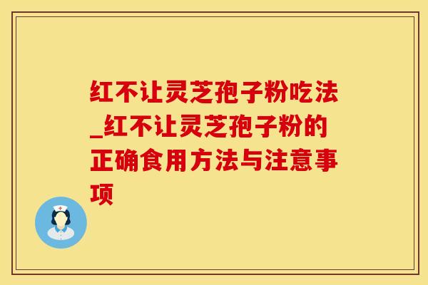 红不让灵芝孢子粉吃法_红不让灵芝孢子粉的正确食用方法与注意事项