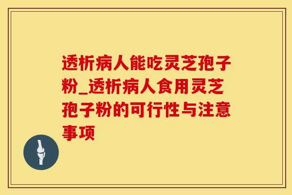 透析人能吃灵芝孢子粉_透析人食用灵芝孢子粉的可行性与注意事项