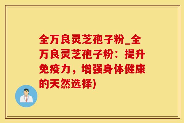 全万良灵芝孢子粉_全万良灵芝孢子粉：提升免疫力，增强身体健康的天然选择)