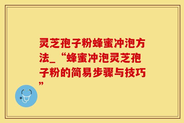 灵芝孢子粉蜂蜜冲泡方法_“蜂蜜冲泡灵芝孢子粉的简易步骤与技巧”