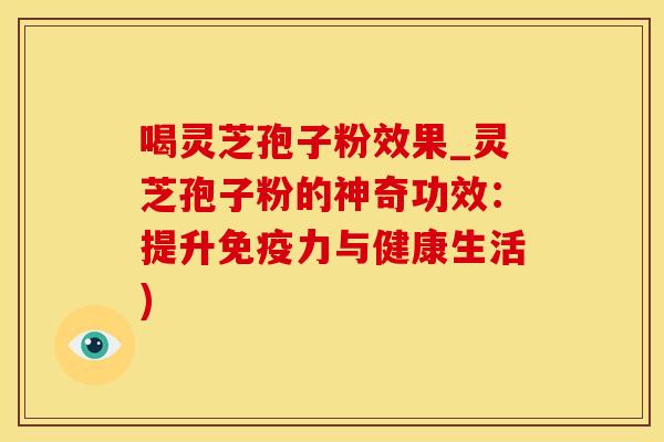 喝灵芝孢子粉效果_灵芝孢子粉的神奇功效：提升免疫力与健康生活)