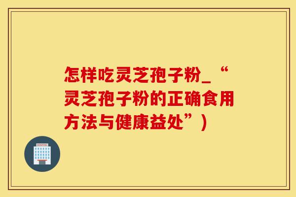 怎样吃灵芝孢子粉_“灵芝孢子粉的正确食用方法与健康益处”)