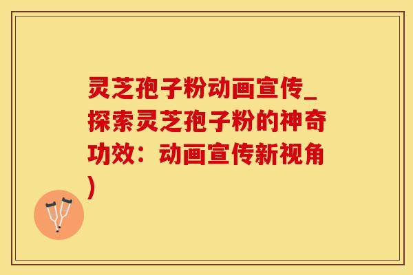 灵芝孢子粉动画宣传_探索灵芝孢子粉的神奇功效：动画宣传新视角)