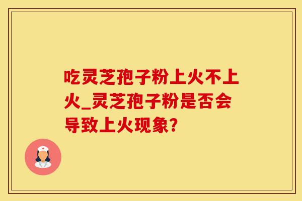 吃灵芝孢子粉上火不上火_灵芝孢子粉是否会导致上火现象？