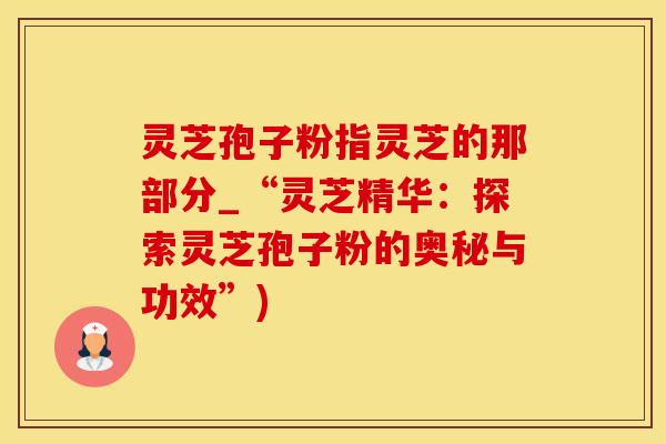 灵芝孢子粉指灵芝的那部分_“灵芝精华：探索灵芝孢子粉的奥秘与功效”)