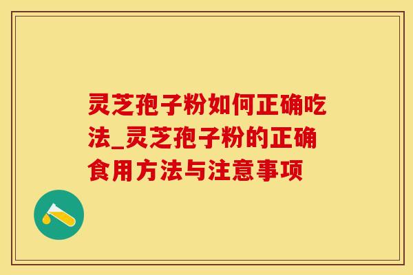 灵芝孢子粉如何正确吃法_灵芝孢子粉的正确食用方法与注意事项
