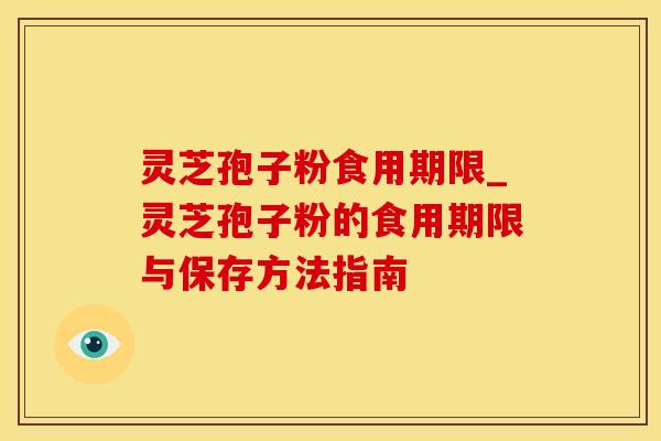 灵芝孢子粉食用期限_灵芝孢子粉的食用期限与保存方法指南