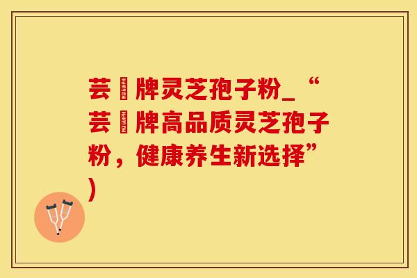 芸璟牌灵芝孢子粉_“芸璟牌高品质灵芝孢子粉，健康养生新选择”)