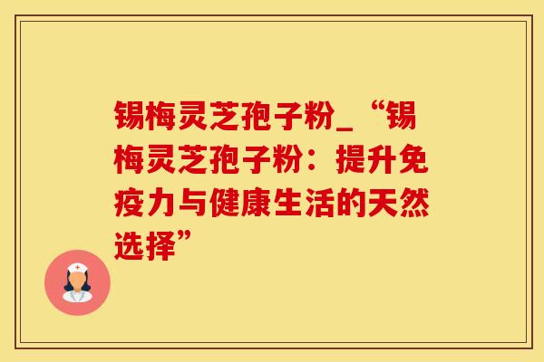 锡梅灵芝孢子粉_“锡梅灵芝孢子粉：提升免疫力与健康生活的天然选择”