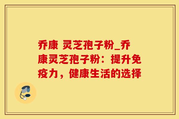乔康 灵芝孢子粉_乔康灵芝孢子粉：提升免疫力，健康生活的选择