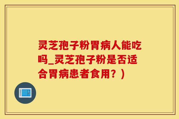 灵芝孢子粉胃人能吃吗_灵芝孢子粉是否适合胃患者食用？)