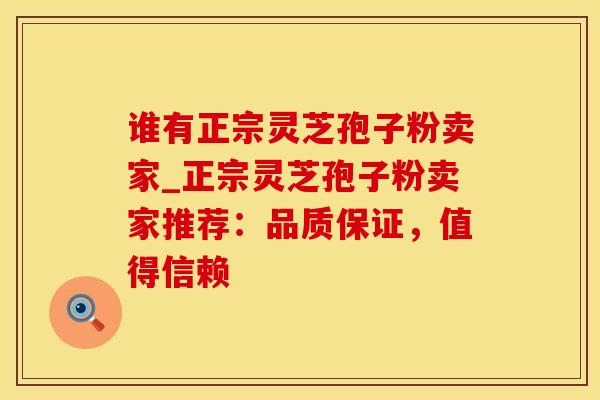 谁有正宗灵芝孢子粉卖家_正宗灵芝孢子粉卖家推荐：品质保证，值得信赖